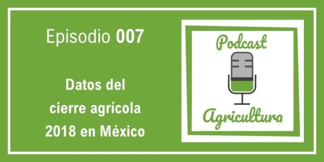 007 Datos del cierre agrícola 2018 en México