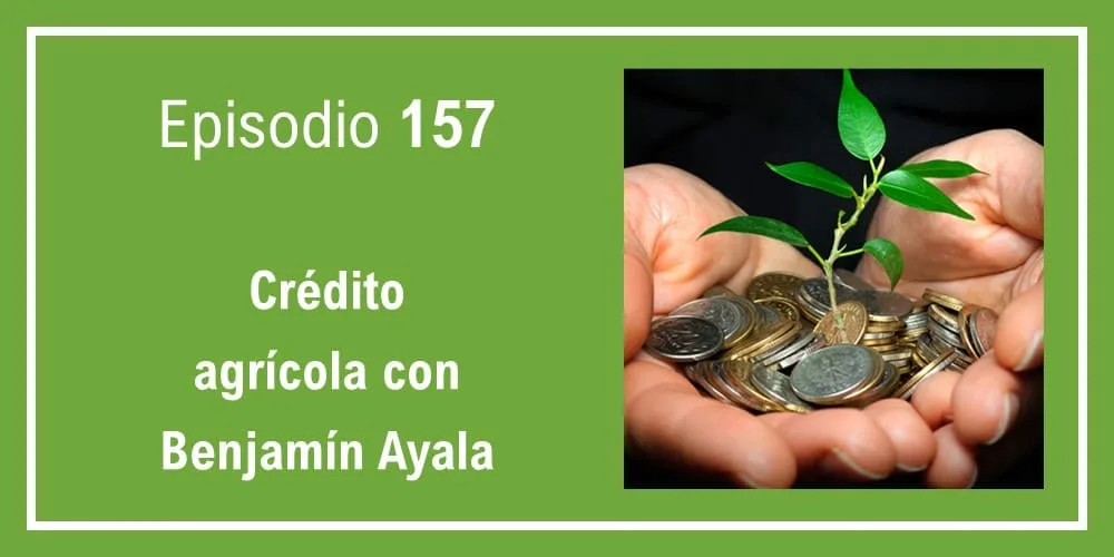 Episodio 157: Crédito agrícola con Benjamín Ayala