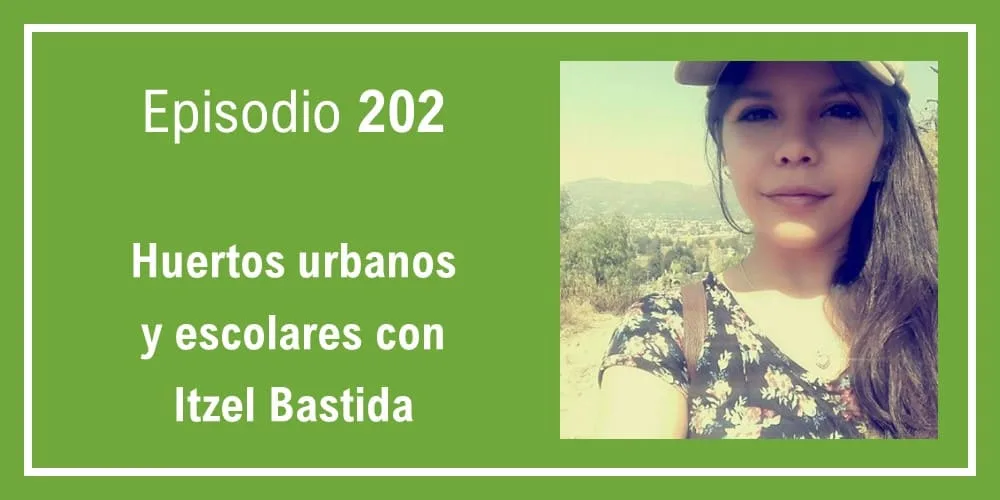 Episodio 202: Huertos urbanos y escolares con Itzel Bastida