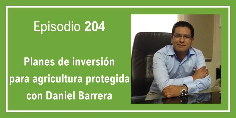 Episodio 204: Planes de inversión para agricultura protegida con Daniel Barrera