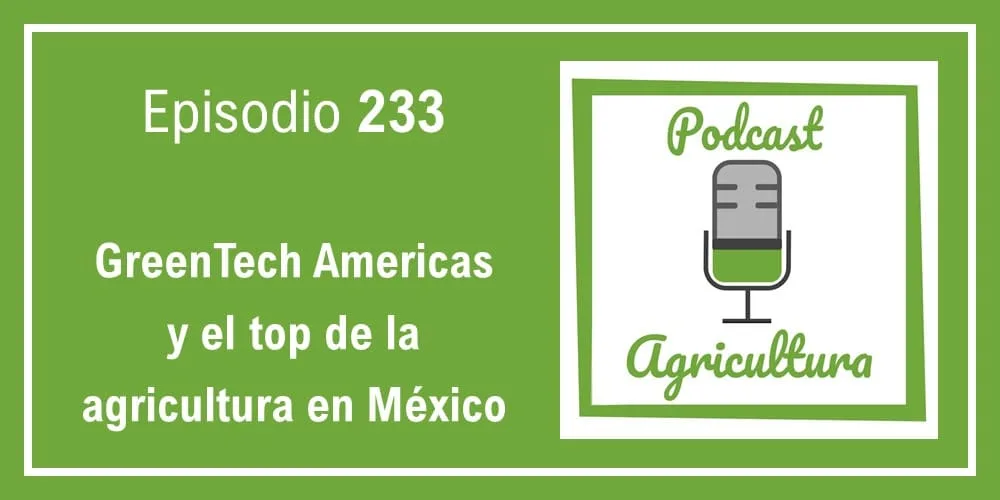 Episodio 233: GreenTech Americas y el top de la agricultura en México