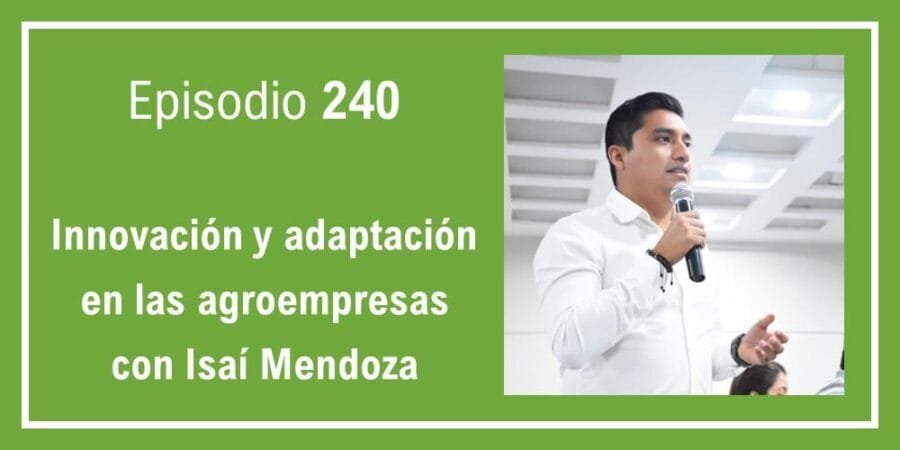 Episodio 240: Innovación y adaptación en las agroempresas con Isaí Mendoza