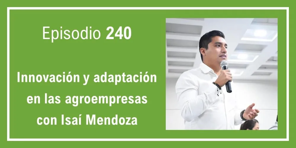 Episodio 240: Innovación y adaptación en las agroempresas con Isaí Mendoza