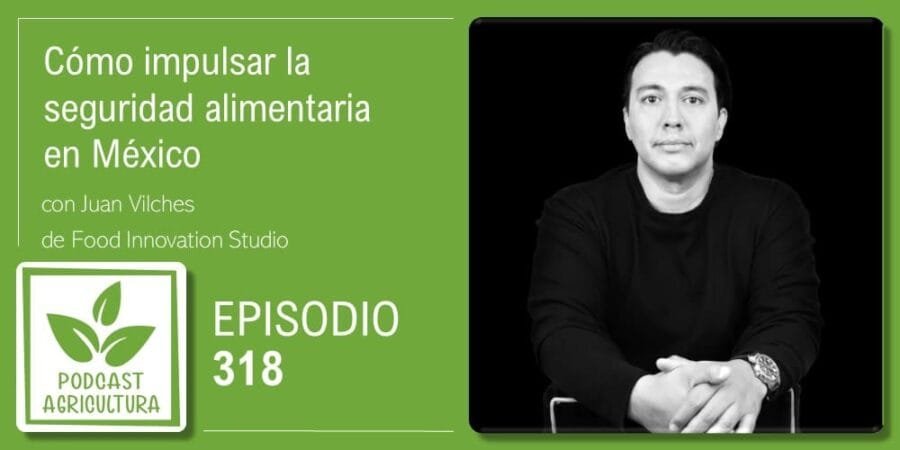 Episodio 318: Cómo impulsar la seguridad alimentaria en México con Juan Vilches
