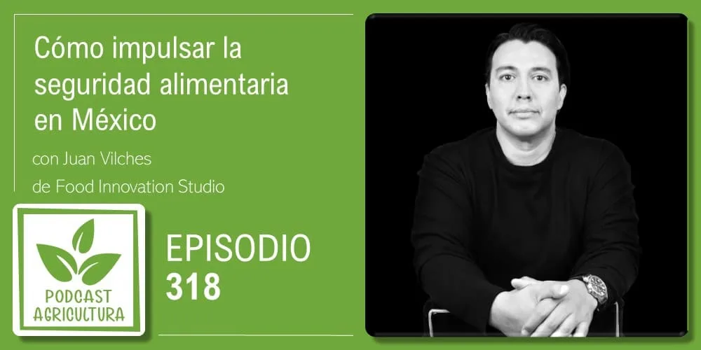 Episodio 318: Cómo impulsar la seguridad alimentaria en México con Juan Vilches