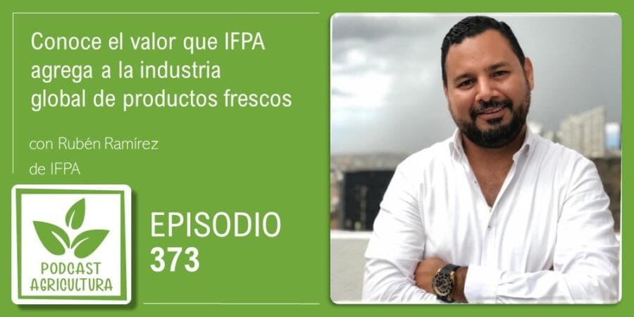 Episodio 373: Conoce el valor que IFPA agrega a la industria global de productos frescos con Rubén Ramírez
