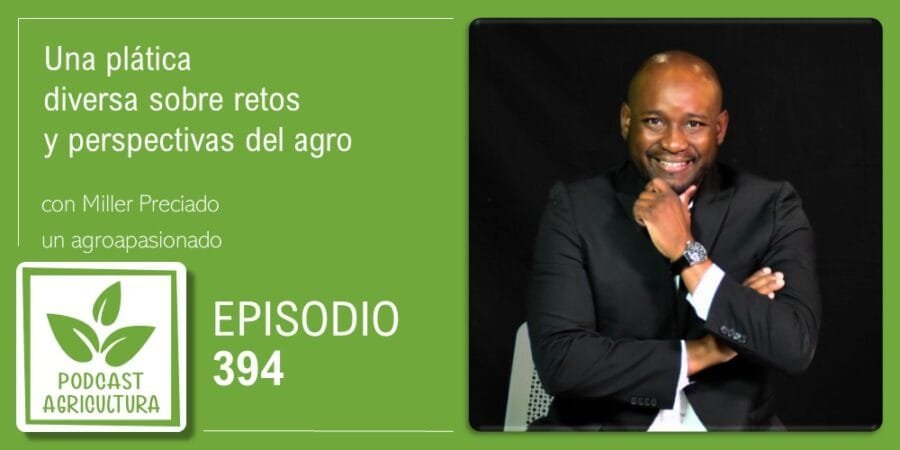 Episodio 394: Una plática diversa sobre retos y perspectivas del agro con Miller Preciado