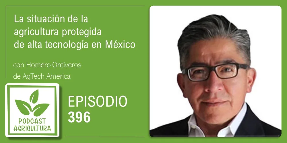 Episodio 396: La situación de la agricultura protegida de alta tecnología en México con Homero Ontiveros