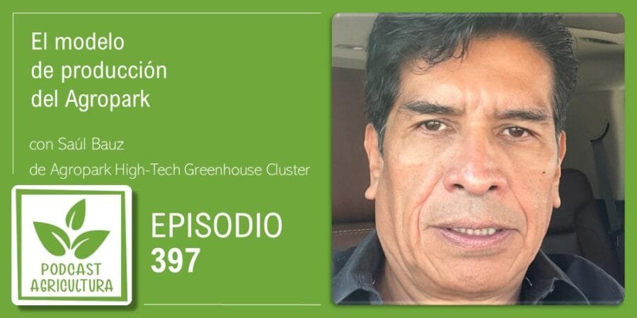 Episodio 397: El modelo de producción del Agropark con Saúl Baez